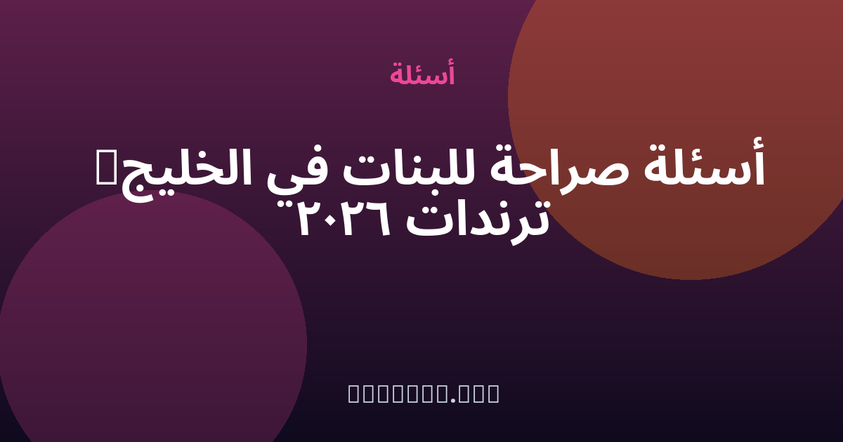 أسئلة صراحة للبنات في الخليج — ترندات 2026 — مجهول