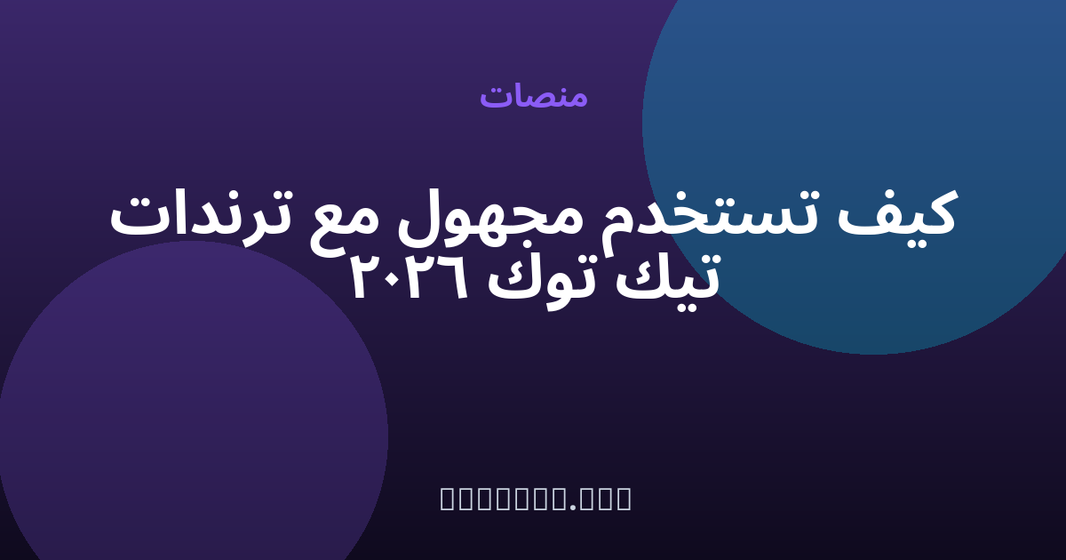 كيف تستخدم مجهول مع ترندات تيك توك 2026 — مجهول