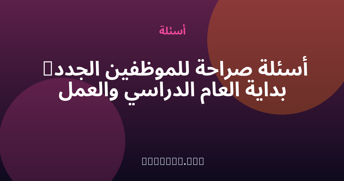 أسئلة صراحة للموظفين الجدد — بداية العام الدراسي والعمل — مجهول