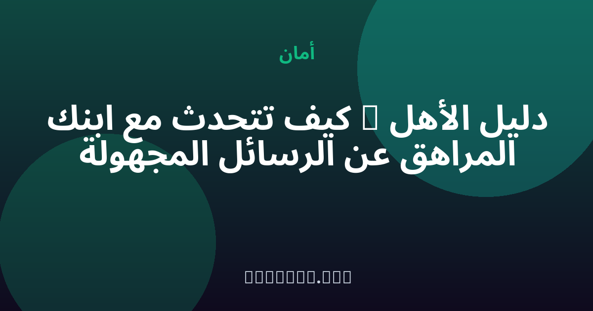 دليل الأهل — كيف تتحدث مع ابنك المراهق عن الرسائل المجهولة — مجهول