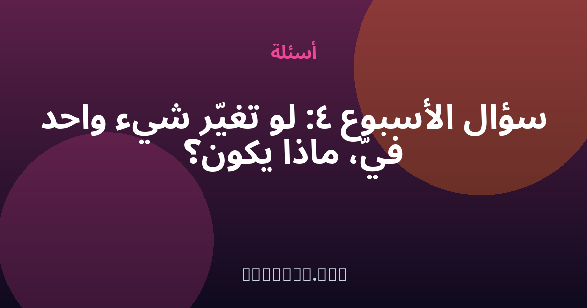 سؤال الأسبوع #4: لو تغيّر شيء واحد فيّ، ماذا يكون؟ — مجهول