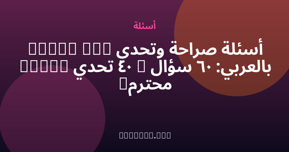 أسئلة صراحة وتحدي (Truth or Dare) بالعربي: 60 سؤال + 40 تحدي محترم — مجهول